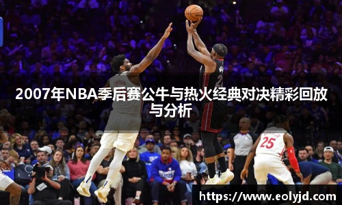 2007年NBA季后赛公牛与热火经典对决精彩回放与分析