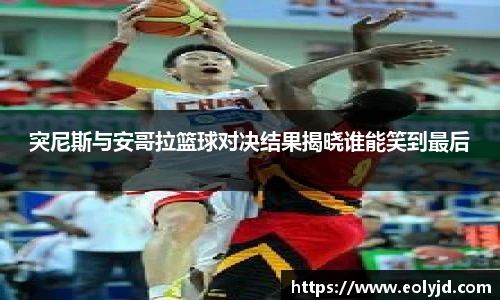 突尼斯与安哥拉篮球对决结果揭晓谁能笑到最后