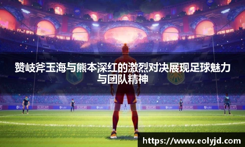 赞岐斧玉海与熊本深红的激烈对决展现足球魅力与团队精神